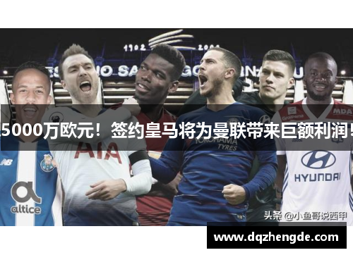 5000万欧元！签约皇马将为曼联带来巨额利润！