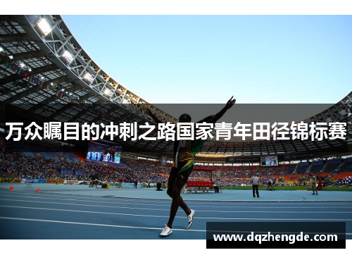 万众瞩目的冲刺之路国家青年田径锦标赛